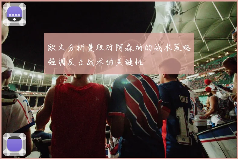 欧文分析曼联对阿森纳的战术策略强调反击战术的关键性