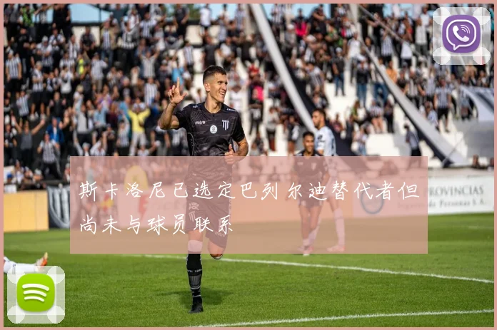 斯卡洛尼已选定巴列尔迪替代者但尚未与球员联系