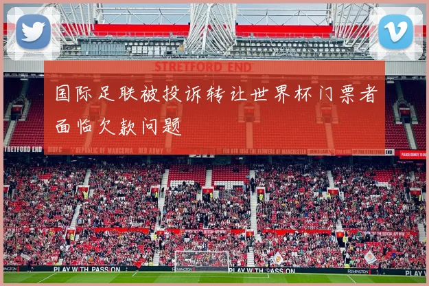 国际足联被投诉转让世界杯门票者面临欠款问题