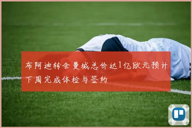 布阿迪转会曼城总价达1亿欧元预计下周完成体检与签约
