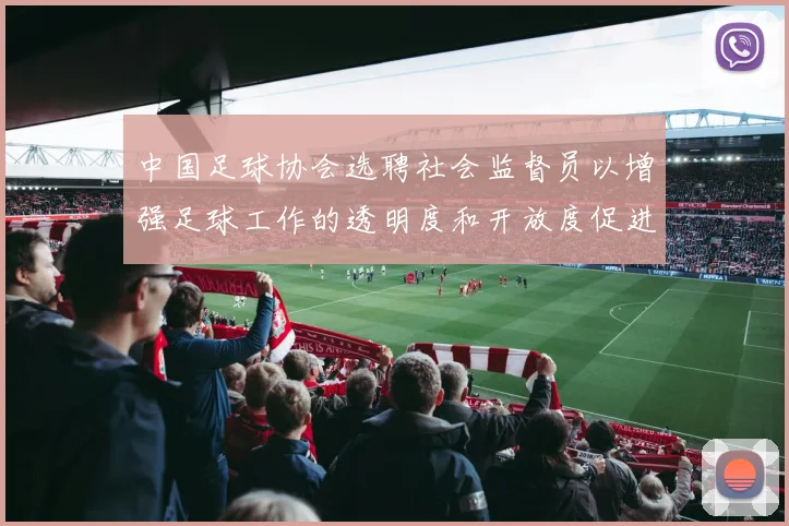 中国足球协会选聘社会监督员以增强足球工作的透明度和开放度促进足球事业发展
