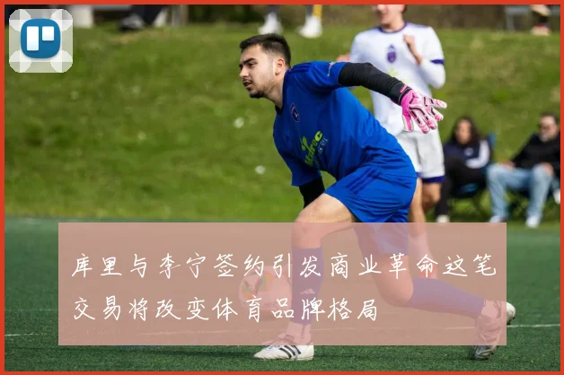 库里与李宁签约引发商业革命这笔交易将改变体育品牌格局
