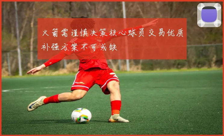 火箭需谨慎决策核心球员交易优质补强方案不可或缺