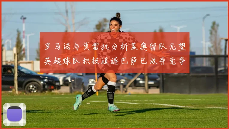罗马诺与莫雷托分析莱奥留队无望英超球队积极追逐巴萨已放弃竞争