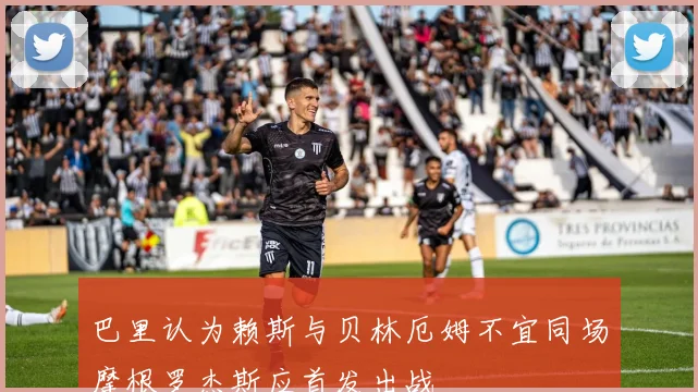 巴里认为赖斯与贝林厄姆不宜同场摩根罗杰斯应首发出战