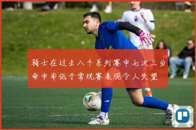骑士在过去八个系列赛中七次三分命中率低于常规赛表现令人失望