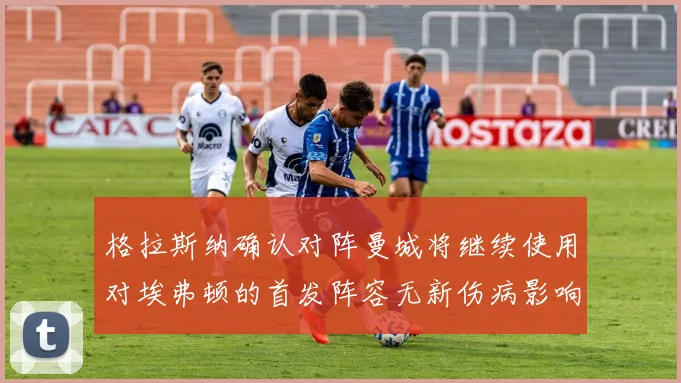 格拉斯纳确认对阵曼城将继续使用对埃弗顿的首发阵容无新伤病影响