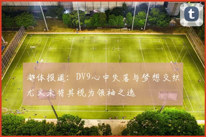 都体报道：DV9心中失落与梦想交织尤文未将其视为领袖之选