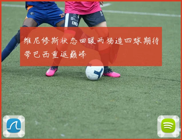 维尼修斯状态回暖两场造四球期待带巴西重返巅峰