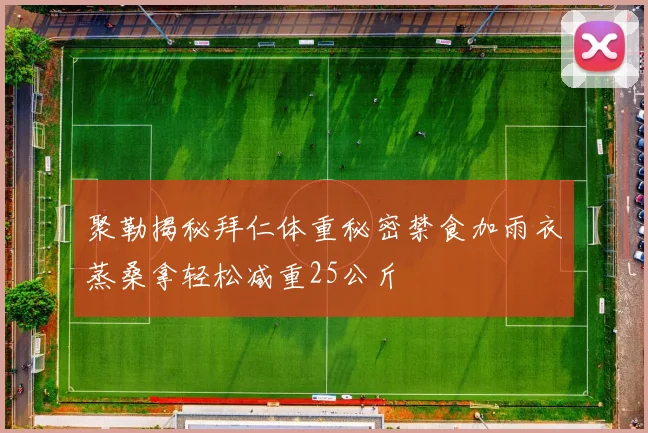 聚勒揭秘拜仁体重秘密禁食加雨衣蒸桑拿轻松减重25公斤