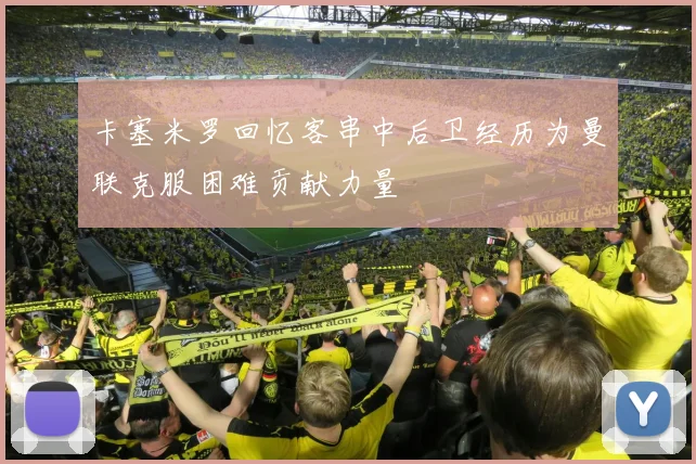 卡塞米罗回忆客串中后卫经历为曼联克服困难贡献力量