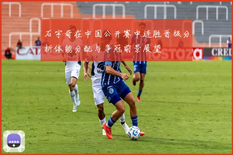 石宇奇在中国公开赛中连胜晋级分析体能分配与争冠前景展望