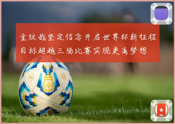 金玟哉坚定信念开启世界杯新征程目标超越三场比赛实现更高梦想