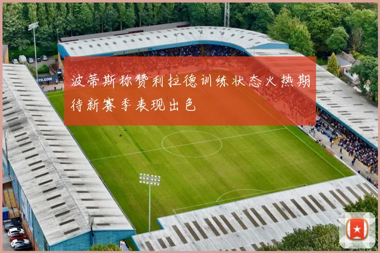 波蒂斯称赞利拉德训练状态火热期待新赛季表现出色