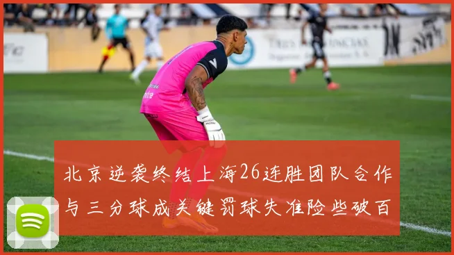 北京逆袭终结上海26连胜团队合作与三分球成关键罚球失准险些破百