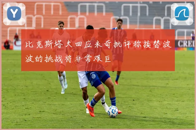 比克斯塔夫回应米奇批评称接替波波的挑战将非常艰巨
