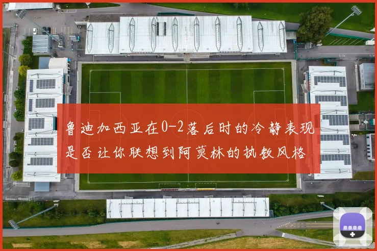 鲁迪加西亚在0-2落后时的冷静表现是否让你联想到阿莫林的执教风格