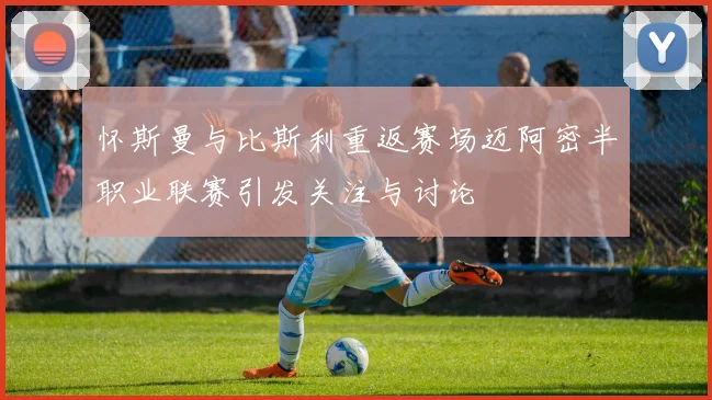 怀斯曼与比斯利重返赛场迈阿密半职业联赛引发关注与讨论