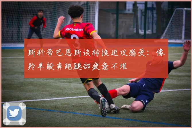 斯科蒂巴恩斯谈转换进攻感受：像羚羊般奔跑腿部疲惫不堪