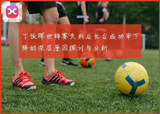 丁俊晖世锦赛失利后长台成功率下降的深层原因探讨与分析
