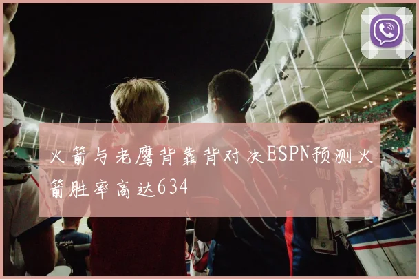 火箭与老鹰背靠背对决ESPN预测火箭胜率高达634