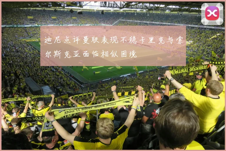 迪尼点评曼联表现不稳卡里克与索尔斯克亚面临相似困境