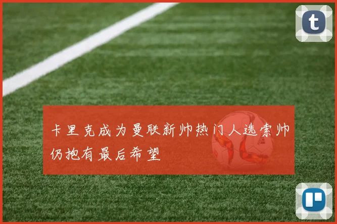卡里克成为曼联新帅热门人选索帅仍抱有最后希望