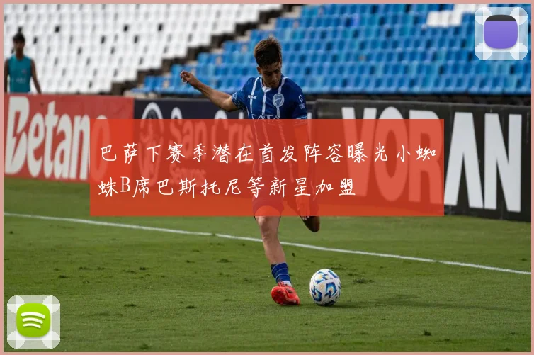 巴萨下赛季潜在首发阵容曝光小蜘蛛B席巴斯托尼等新星加盟