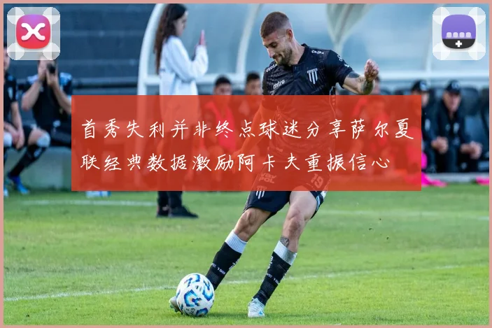 首秀失利并非终点球迷分享萨尔夏联经典数据激励阿卡夫重振信心