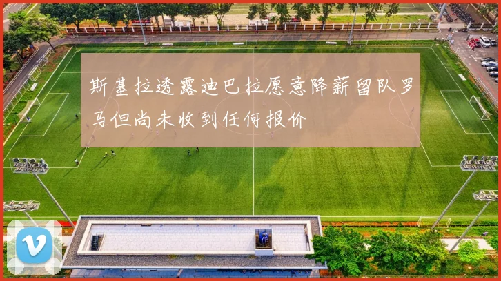 斯基拉透露迪巴拉愿意降薪留队罗马但尚未收到任何报价