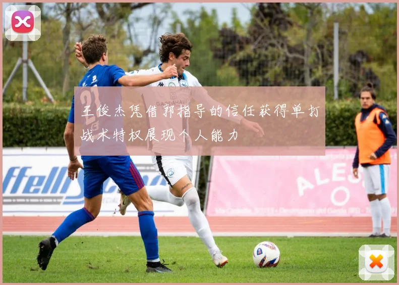王俊杰凭借郭指导的信任获得单打战术特权展现个人能力