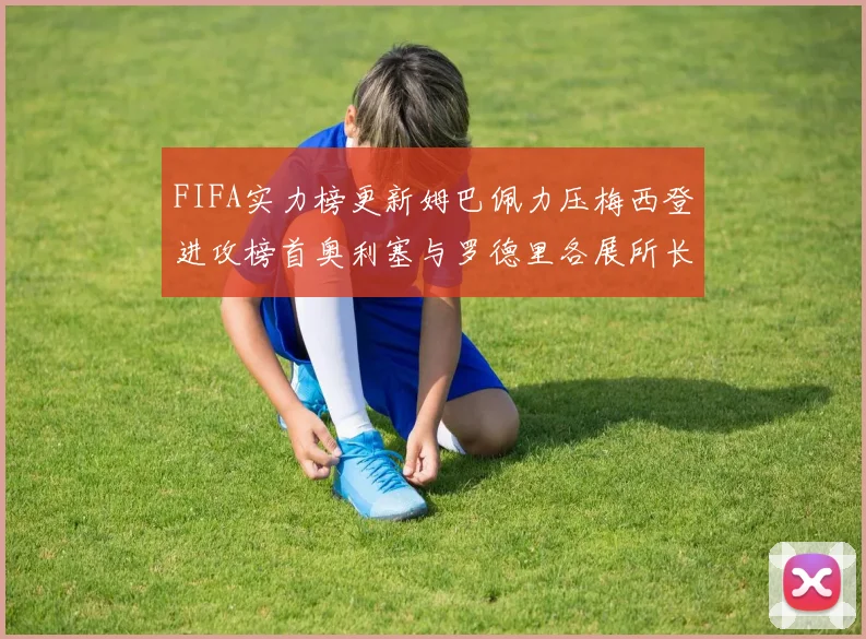FIFA实力榜更新姆巴佩力压梅西登进攻榜首奥利塞与罗德里各展所长