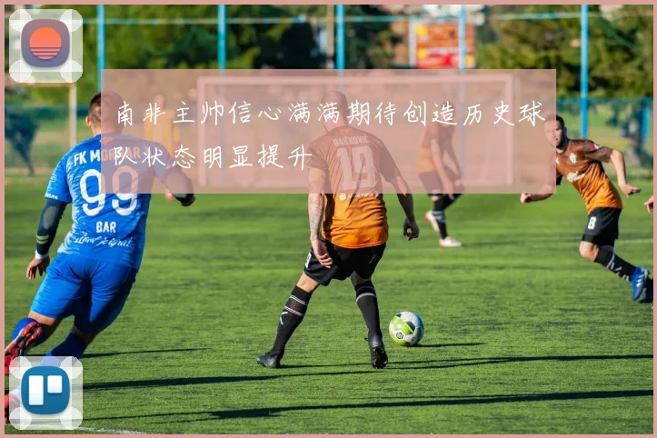 南非主帅信心满满期待创造历史球队状态明显提升