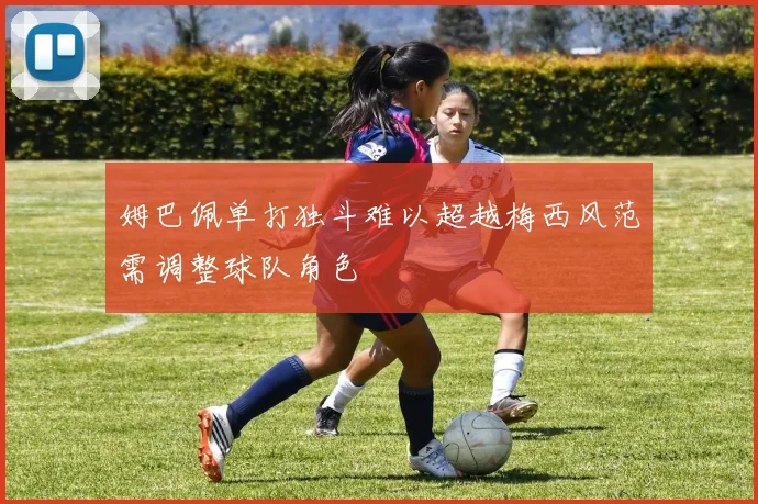 姆巴佩单打独斗难以超越梅西风范需调整球队角色