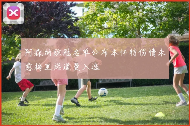 阿森纳欧冠名单公布本怀特伤情未愈梅里诺道曼入选