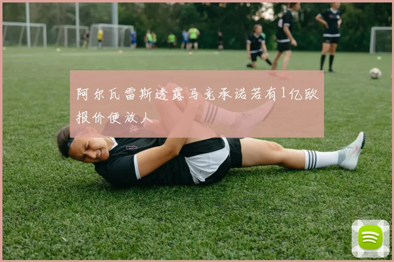 阿尔瓦雷斯透露马竞承诺若有1亿欧报价便放人