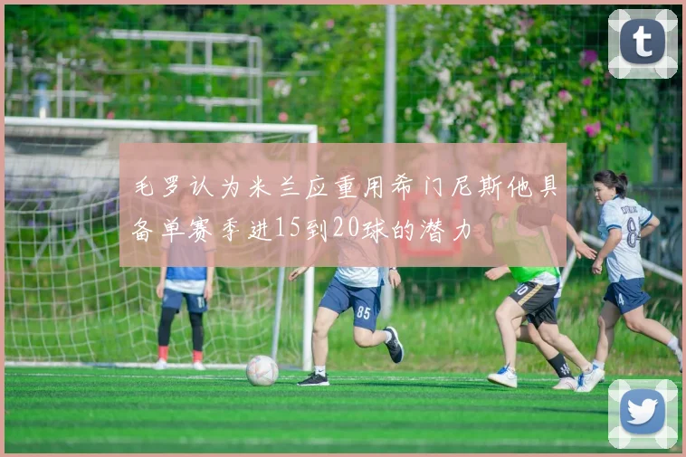 毛罗认为米兰应重用希门尼斯他具备单赛季进15到20球的潜力