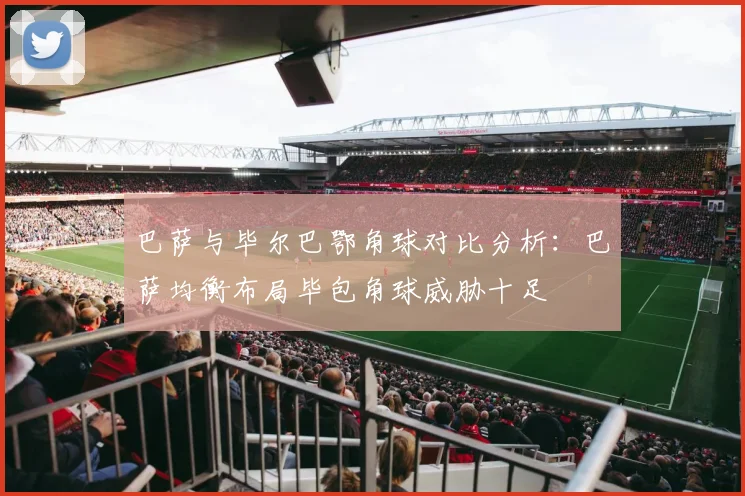 巴萨与毕尔巴鄂角球对比分析：巴萨均衡布局毕包角球威胁十足