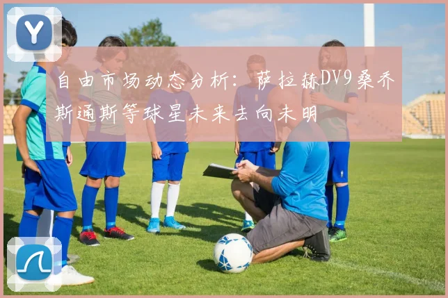 自由市场动态分析：萨拉赫DV9桑乔斯通斯等球星未来去向未明