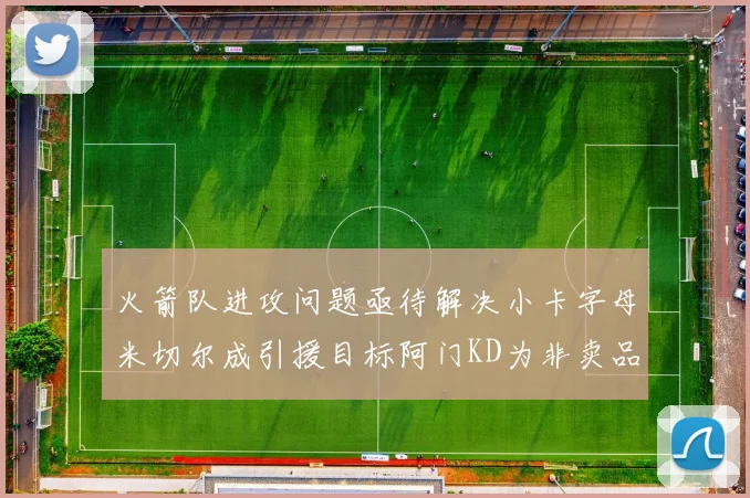 火箭队进攻问题亟待解决小卡字母米切尔成引援目标阿门KD为非卖品