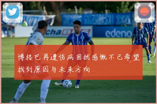 博格巴再遭伤病困扰感慨不已希望找到原因与未来方向