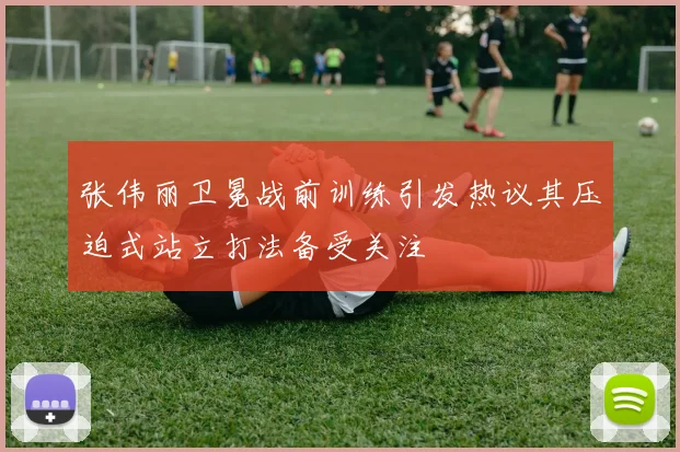 张伟丽卫冕战前训练引发热议其压迫式站立打法备受关注