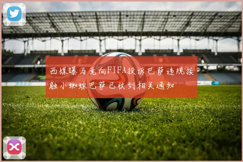 西媒曝马竞向FIFA投诉巴萨违规接触小蜘蛛巴萨已收到相关通知